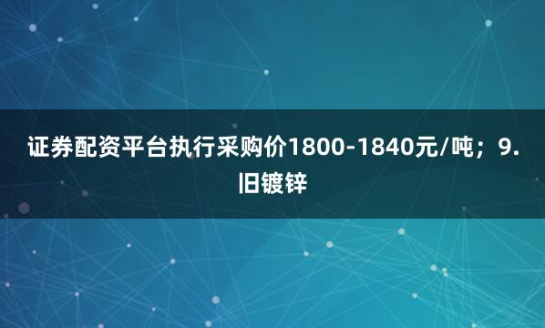 证券配资平台执行采购价1800-1840元/吨;9.旧镀锌