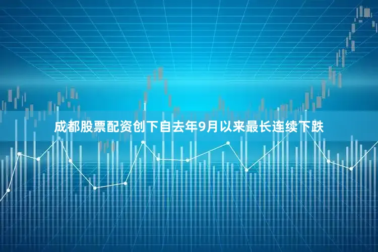 成都股票配资创下自去年9月以来最长连续下跌