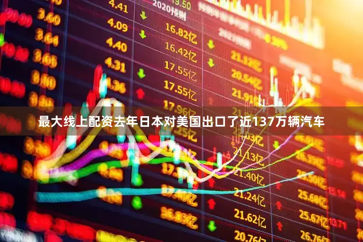 最大线上配资去年日本对美国出口了近137万辆汽车