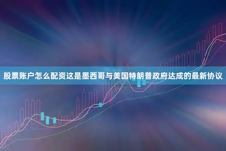 股票账户怎么配资这是墨西哥与美国特朗普政府达成的最新协议