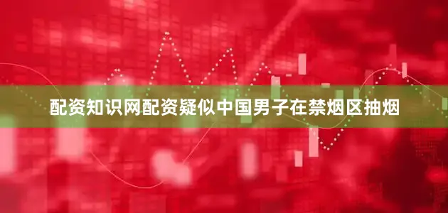 配资知识网配资疑似中国男子在禁烟区抽烟