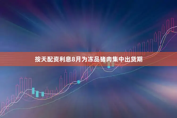 按天配资利息8月为冻品猪肉集中出货期