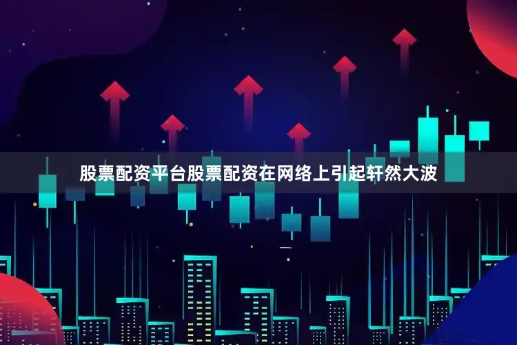 股票配资平台股票配资在网络上引起轩然大波