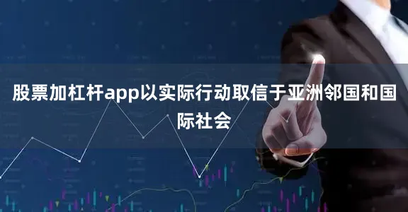 股票加杠杆app以实际行动取信于亚洲邻国和国际社会
