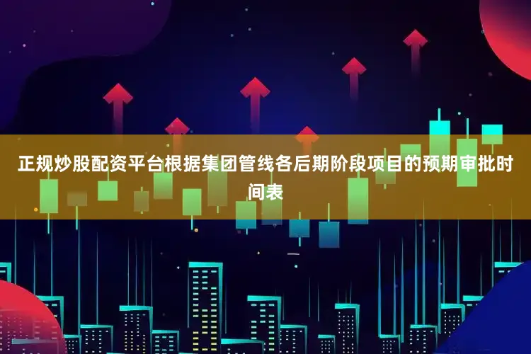 正规炒股配资平台根据集团管线各后期阶段项目的预期审批时间表