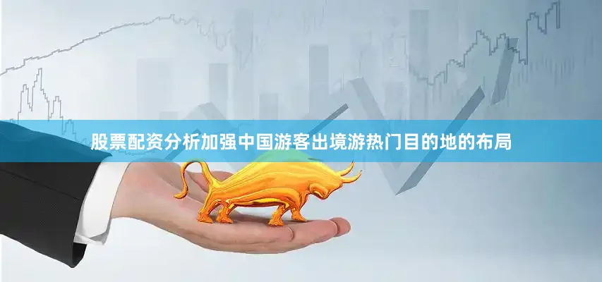 股票配资分析加强中国游客出境游热门目的地的布局