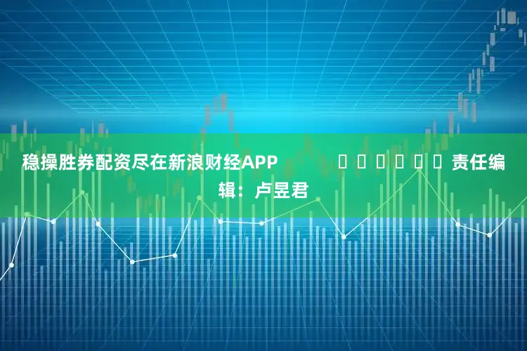 稳操胜券配资尽在新浪财经APP            						责任编辑：卢昱君